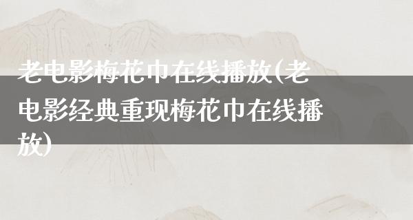 老电影梅花巾在线播放(老电影经典重现梅花巾在线播放)