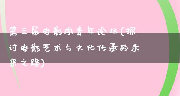 第三届电影学青年论坛(探讨电影艺术与文化传承的未来之路)