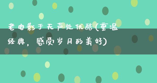 老电影于无声处优酷(重温经典，感受岁月的美好)