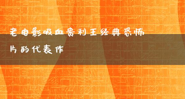 老电影吸血贵利王经典恐怖片的代表作