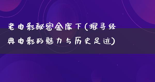 老电影秘密金库下(探寻经典电影的魅力与历史足迹)