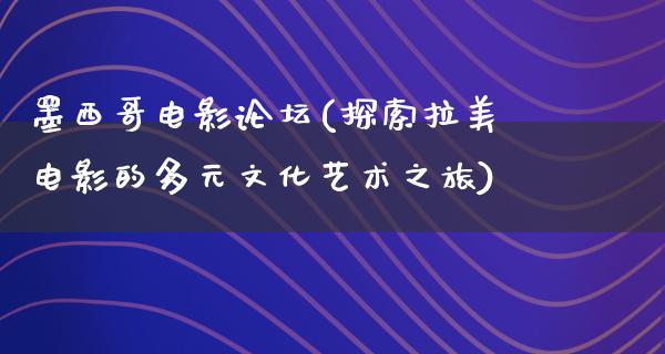 墨西哥电影论坛(探索拉美电影的多元文化艺术之旅)