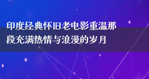 印度经典怀旧老电影重温那段充满热情与浪漫的岁月