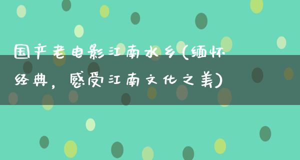 国产老电影江南水乡(缅怀经典，感受江南文化之美)