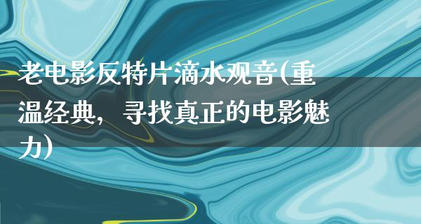 老电影反特片滴水观音(重温经典，寻找真正的电影魅力)