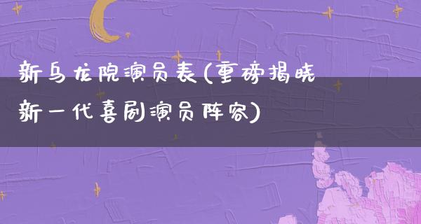 新乌龙院演员表(重磅揭晓新一代喜剧演员阵容)