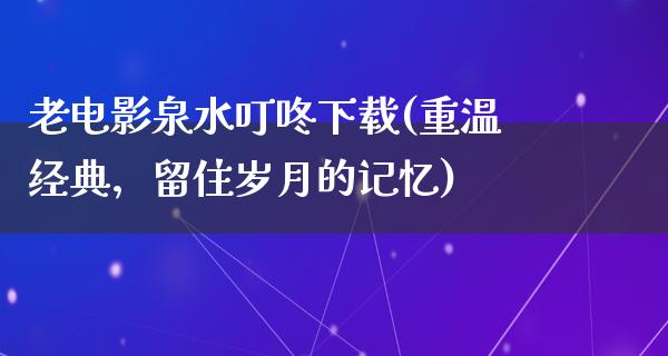 老电影泉水叮咚下载(重温经典，留住岁月的记忆)