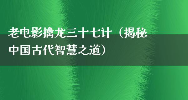 老电影擒龙三十七计（揭秘中国古代智慧之道）