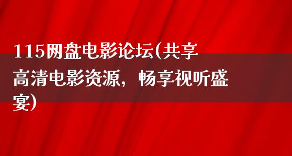 115网盘电影论坛(共享高清电影资源，畅享视听盛宴)