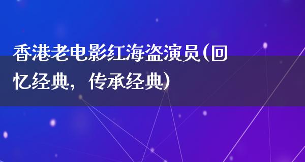 香港老电影红海盗演员(回忆经典，传承经典)