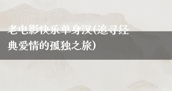 老电影快乐单身汉(追寻经典爱情的孤独之旅)