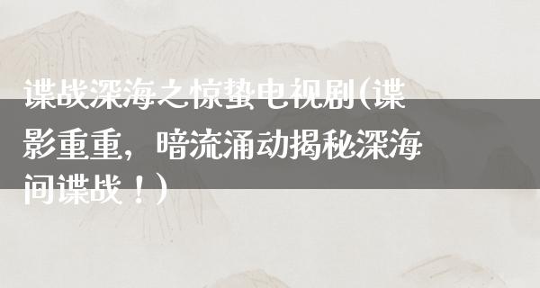 谍战深海之惊蛰电视剧(谍影重重，暗流涌动揭秘深海间谍战！)