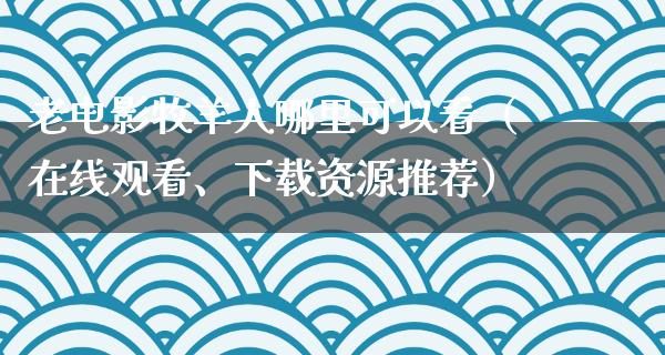 老电影牧羊人哪里可以看（在线观看、下载资源推荐）