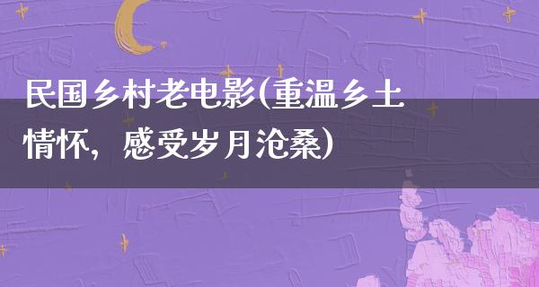 民国乡村老电影(重温乡土情怀，感受岁月沧桑)