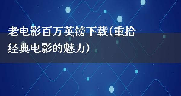 老电影百万英镑下载(重拾经典电影的魅力)