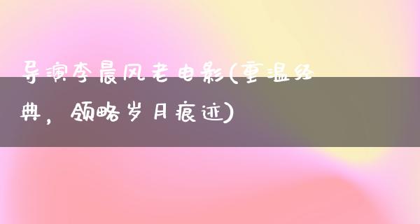 导演李晨风老电影(重温经典，领略岁月痕迹)