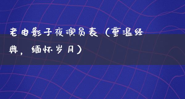 老电影子夜演员表（重温经典，缅怀岁月）