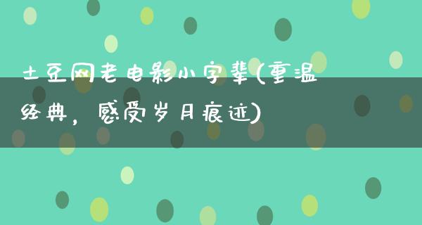 土豆网老电影小字辈(重温经典，感受岁月痕迹)