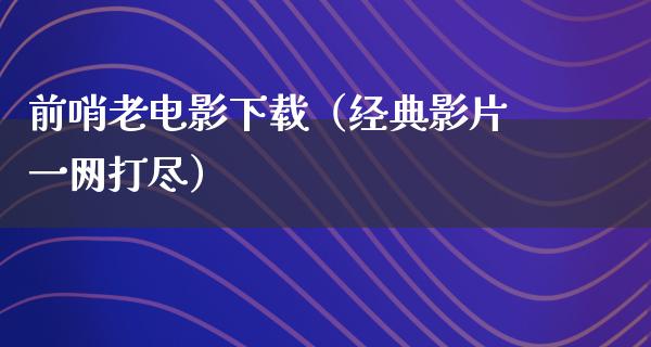 前哨老电影下载（经典影片一网打尽）