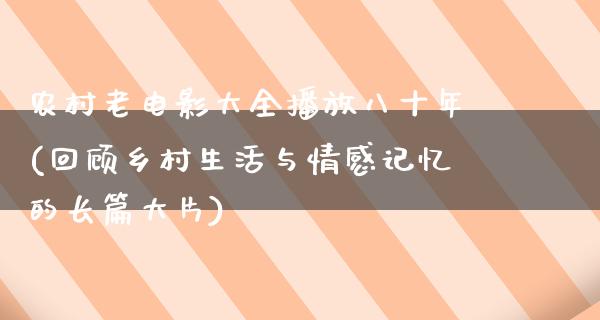 农村老电影大全播放八十年(回顾乡村生活与情感记忆的长篇大片)