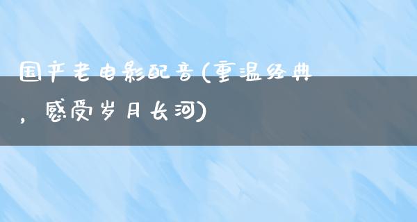 国产老电影配音(重温经典，感受岁月长河)