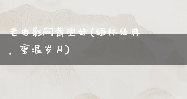 老电影网黄宝妹(缅怀经典，重温岁月)