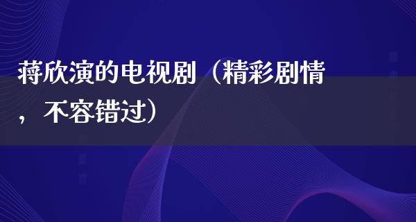 蒋欣演的电视剧（精彩剧情，不容错过）