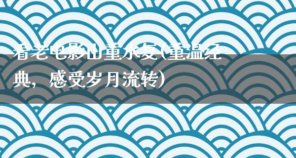 看老电影山重水复(重温经典，感受岁月流转)