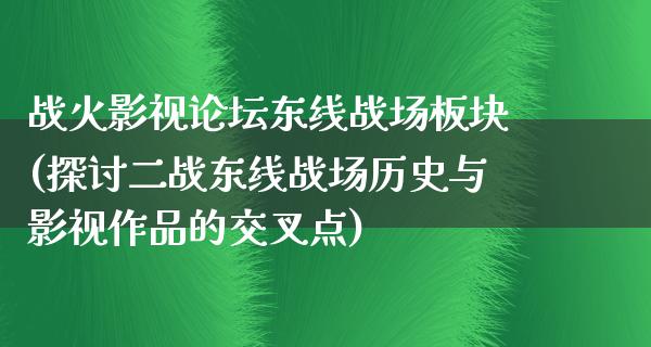 战火影视论坛东线战场板块(探讨二战东线战场历史与影视作品的交叉点)