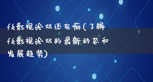 fk影视论坛还在嘛(了解fk影视论坛的最新动态和发展趋势)