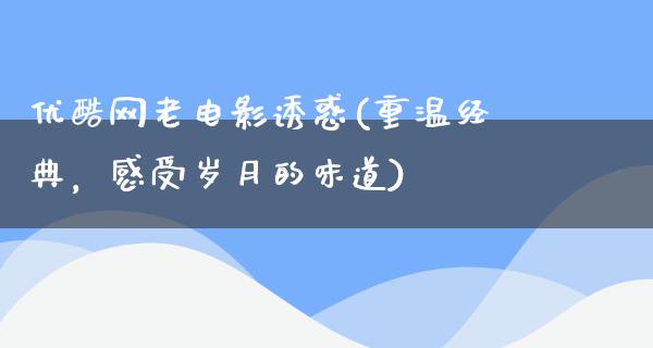 优酷网老电影诱惑(重温经典，感受岁月的味道)