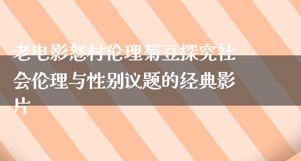 老电影怒村伦理菊豆探究社会伦理与性别议题的经典影片