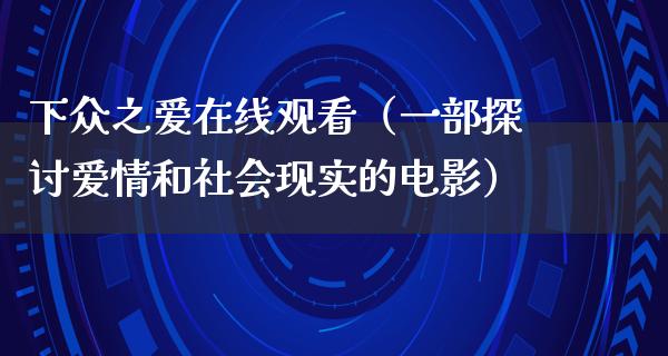 下众之爱在线观看（一部探讨爱情和社会现实的电影）