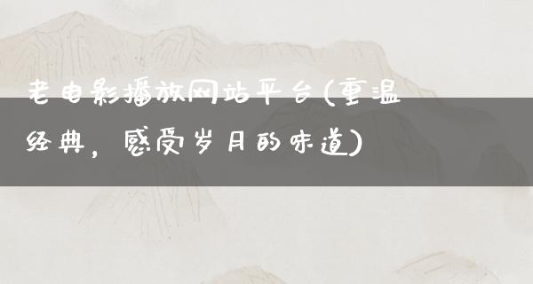 老电影播放网站平台(重温经典，感受岁月的味道)