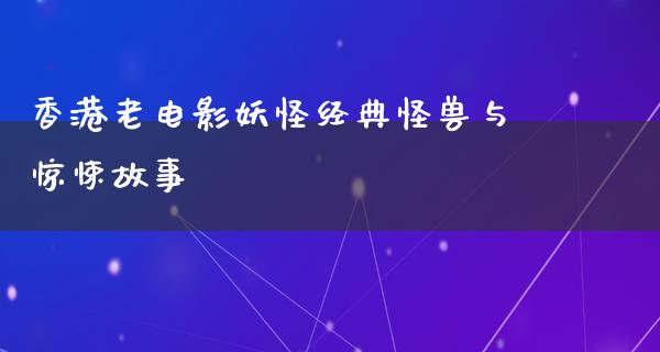 香港老电影妖怪经典怪兽与惊悚故事