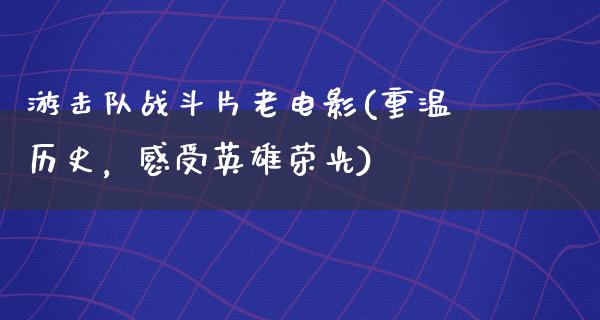 游击队战斗片老电影(重温历史，感受英雄荣光)