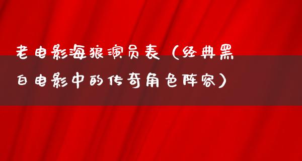 老电影海狼演员表（经典黑白电影中的传奇角色阵容）