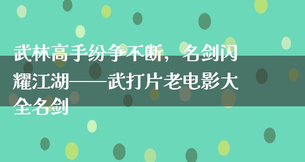 武林高手纷争不断，名剑闪耀江湖——武打片老电影大全名剑