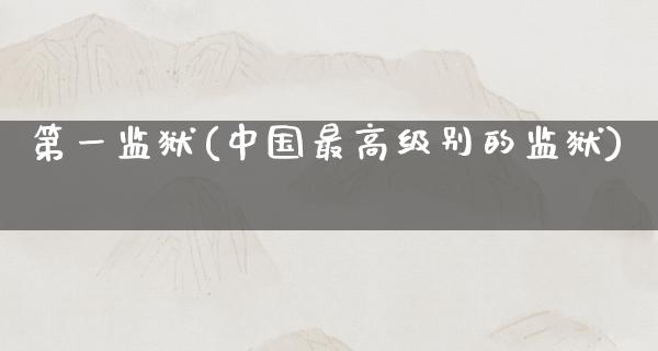 第一监狱(中国最高级别的监狱)