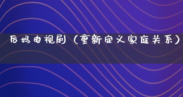 后妈电视剧（重新定义家庭关系）