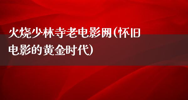 火烧少林寺老电影网(怀旧电影的黄金时代)