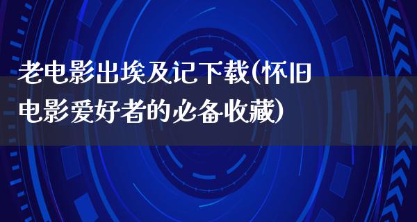 老电影出埃及记下载(怀旧电影爱好者的必备收藏)