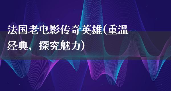 法国老电影传奇英雄(重温经典，探究魅力)