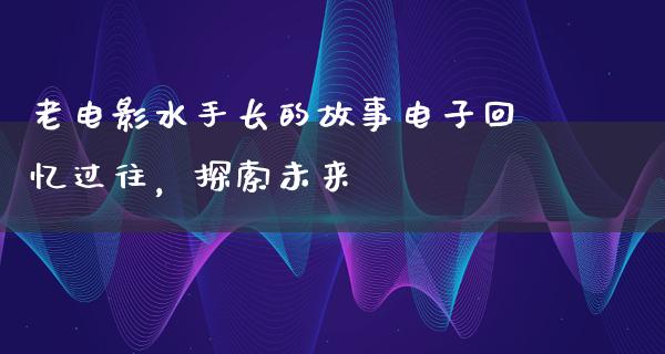 老电影水手长的故事电子回忆过往，探索未来