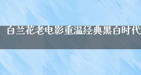 白兰花老电影重温经典黑白时代