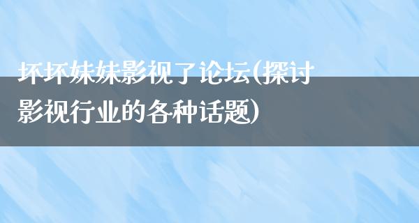 坏坏妹妹影视了论坛(探讨影视行业的各种话题)