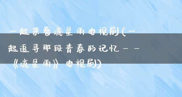 一起来看流星雨电视剧(一起追寻那段青春的记忆——《流星雨》电视剧)