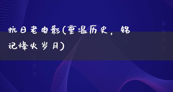 抗日老电影(重温历史，铭记烽火岁月)