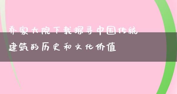 乔家大院下载探寻中国传统建筑的历史和文化价值