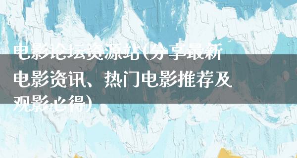 电影论坛资源站(分享最新电影资讯、热门电影推荐及观影心得)